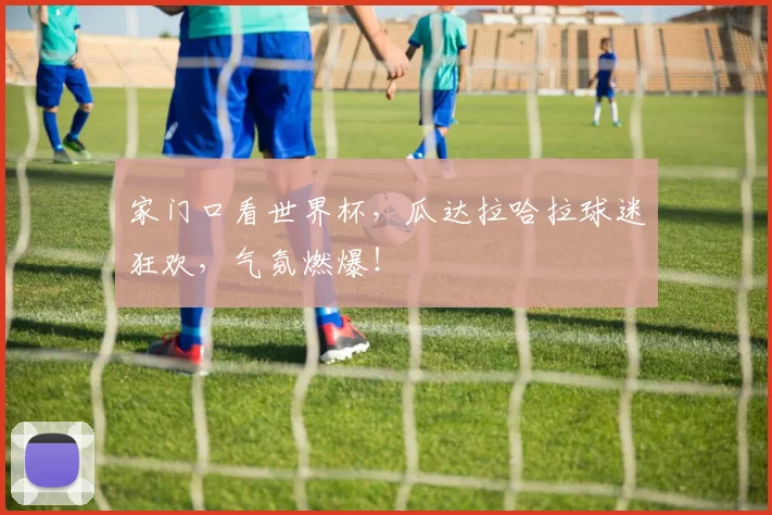 家门口看世界杯，瓜达拉哈拉球迷狂欢，气氛燃爆！