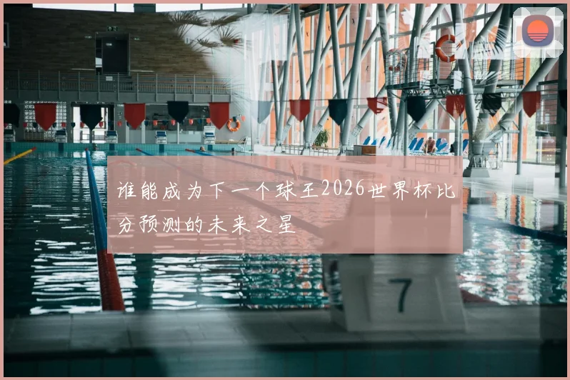 谁能成为下一个球王2026世界杯比分预测的未来之星