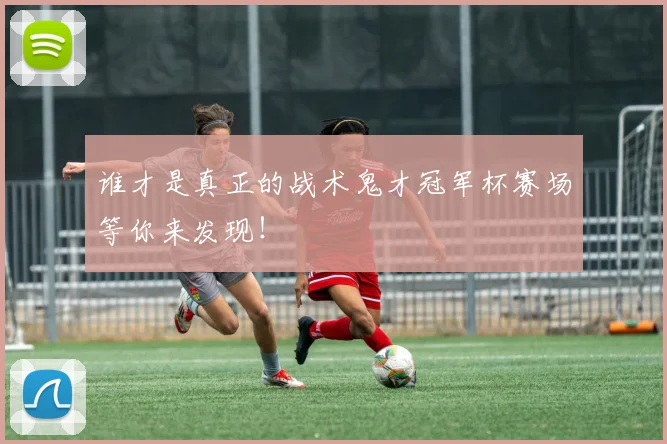 谁才是真正的战术鬼才冠军杯赛场等你来发现!