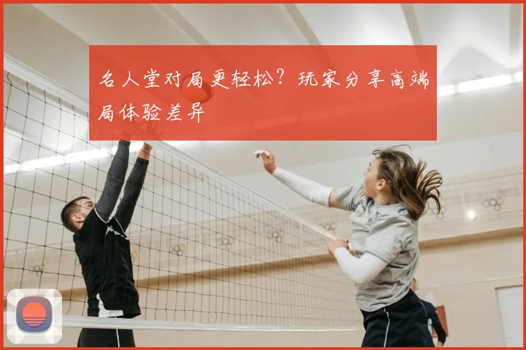 名人堂对局更轻松?玩家分享高端局体验差异