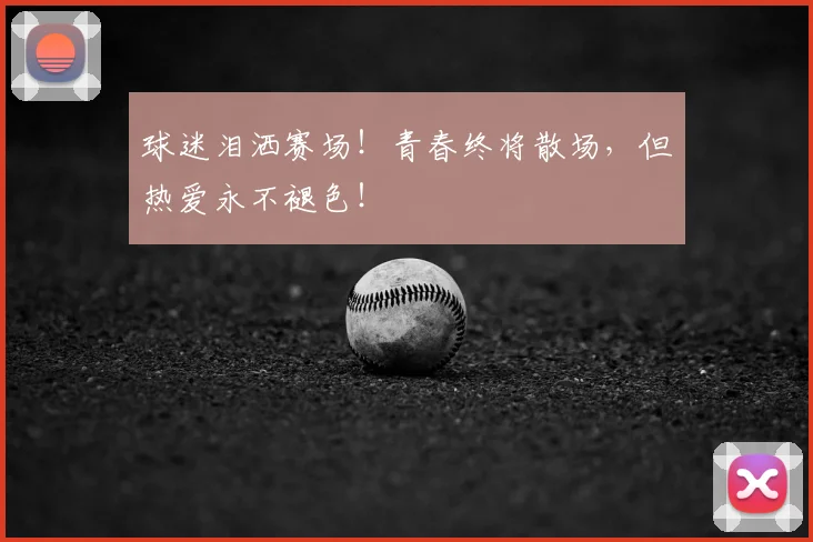 球迷泪洒赛场!青春终将散场,但热爱永不褪色!