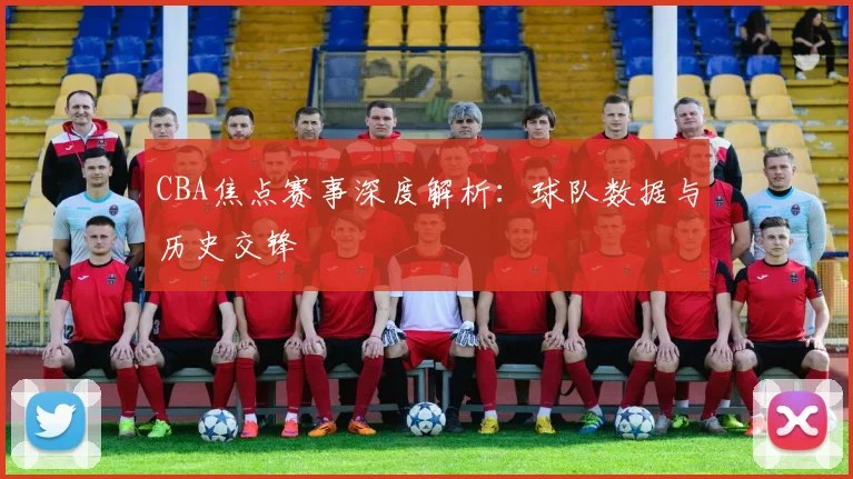 CBA焦点赛事深度解析:球队数据与历史交锋