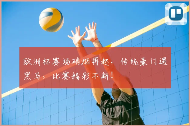 欧洲杯赛场硝烟再起，传统豪门遇黑马，比赛精彩不断！