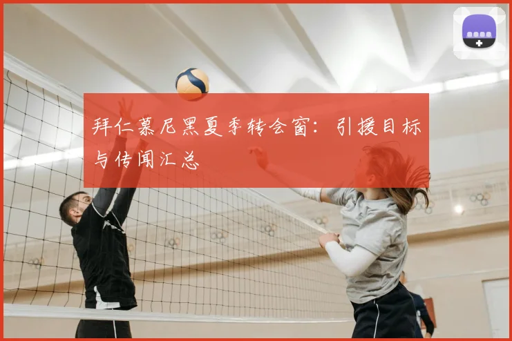 拜仁慕尼黑夏季转会窗:引援目标与传闻汇总