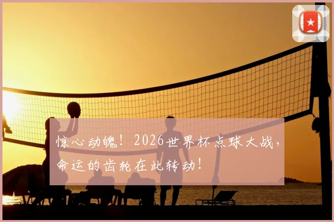 惊心动魄!2026世界杯点球大战,命运的齿轮在此转动!