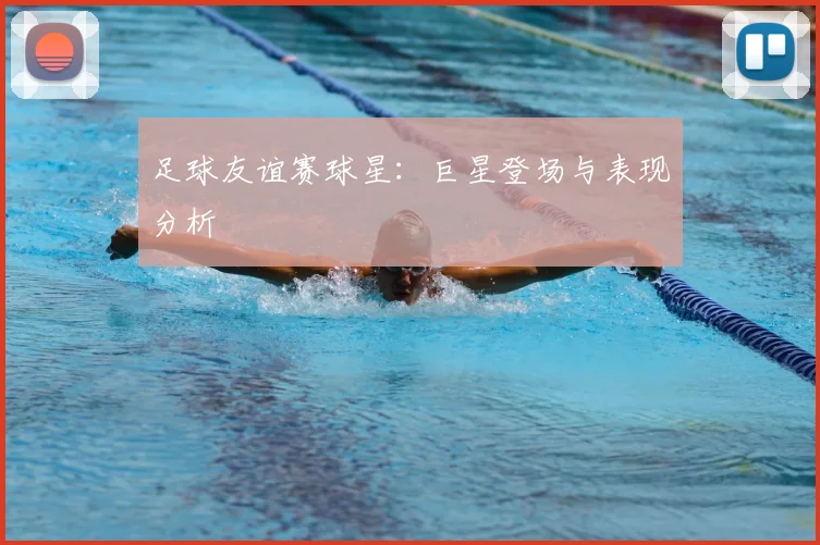 足球友谊赛球星：巨星登场与表现分析