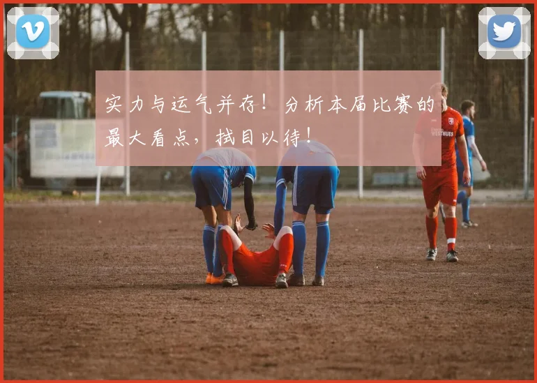 实力与运气并存!分析本届比赛的最大看点,拭目以待!