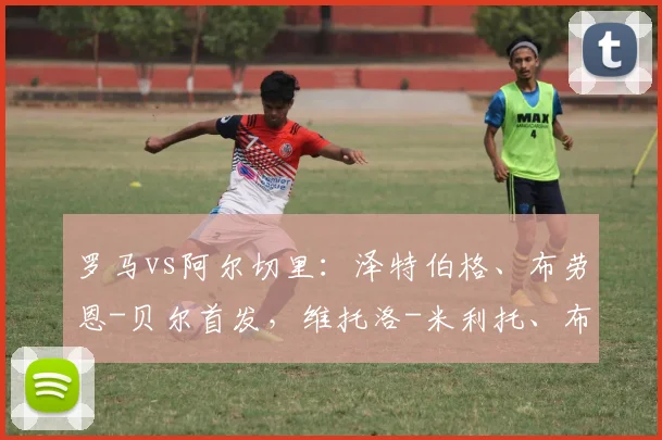 罗马vs阿尔切里:泽特伯格、布劳恩-贝尔首发,维托洛-米利托、布兰-穆里略出战