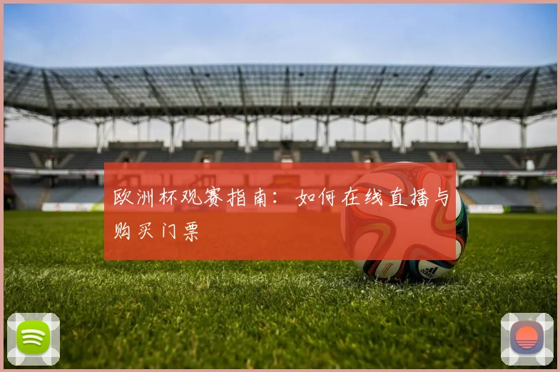欧洲杯观赛指南:如何在线直播与购买门票