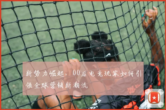 新势力崛起,00后电竞玩家如何引领全球营销新潮流
