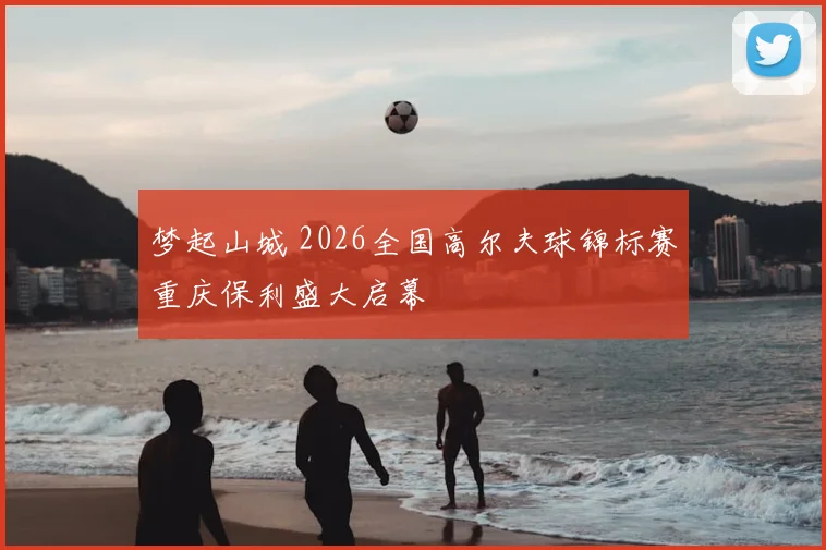 梦起山城 2026全国高尔夫球锦标赛重庆保利盛大启幕