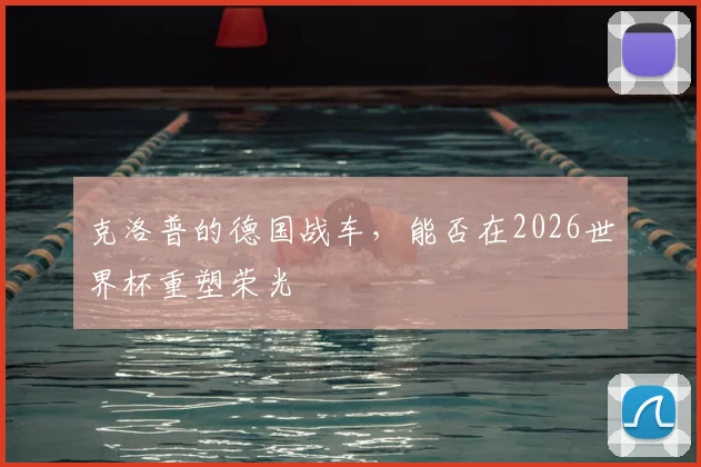 克洛普的德国战车,能否在2026世界杯重塑荣光