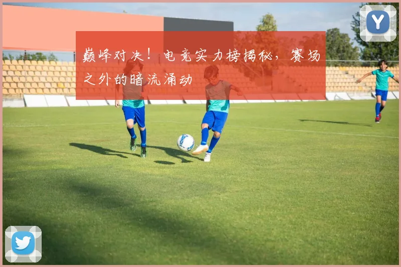巅峰对决!电竞实力榜揭秘,赛场之外的暗流涌动
