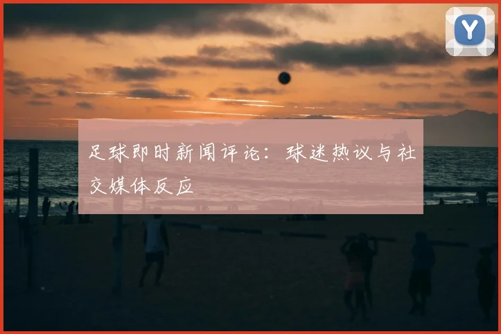 足球即时新闻评论：球迷热议与社交媒体反应
