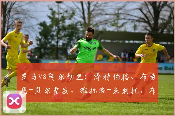 罗马vs阿尔切里:泽特伯格、布劳恩-贝尔首发,维托洛-米利托、布兰-穆里略出战