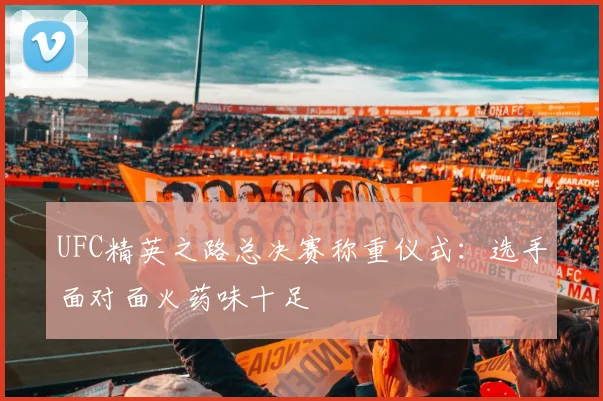 UFC精英之路总决赛称重仪式:选手面对面火药味十足