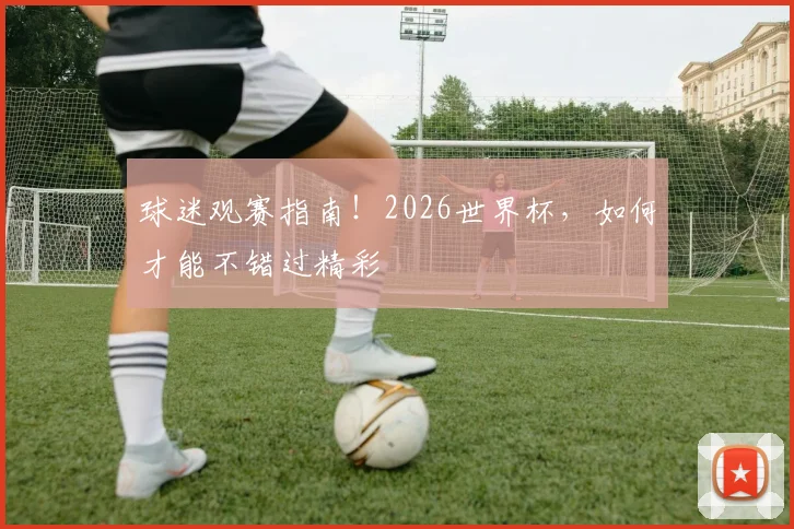 球迷观赛指南！2026世界杯，如何才能不错过精彩