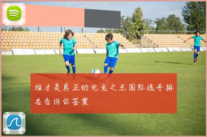 谁才是真正的电竞之王国际选手排名告诉你答案