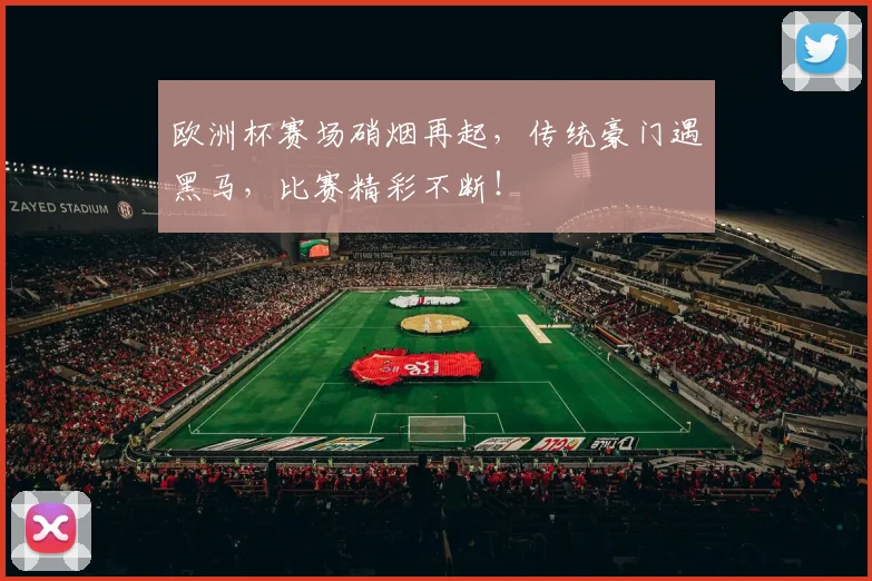 欧洲杯赛场硝烟再起，传统豪门遇黑马，比赛精彩不断！