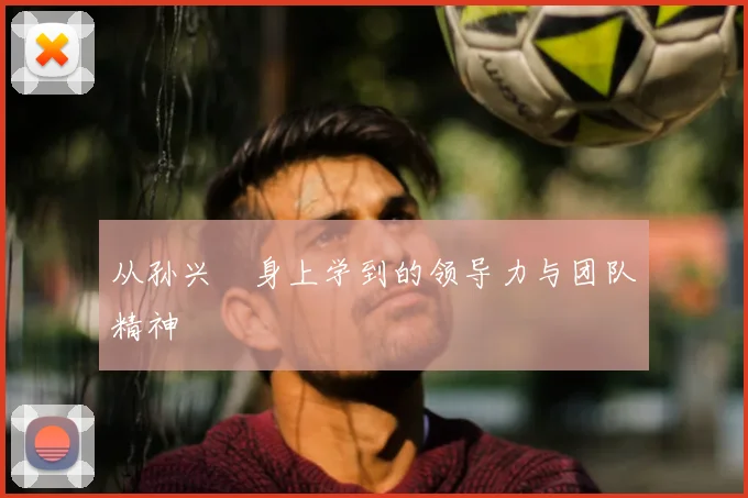 从孙兴慜身上学到的领导力与团队精神