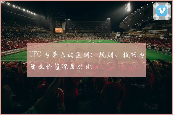UFC 与拳击的区别：规则、技巧与商业价值深度对比
