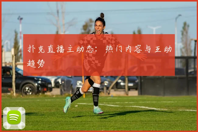 扑克直播主动态:热门内容与互动趋势