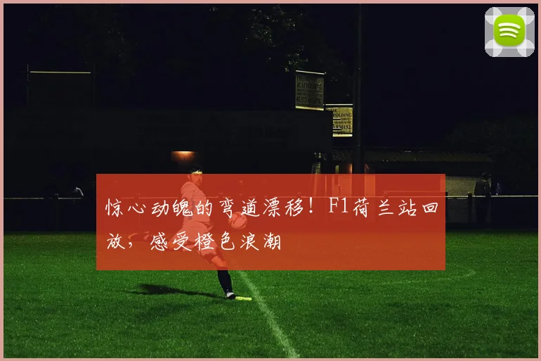 惊心动魄的弯道漂移!F1荷兰站回放,感受橙色浪潮