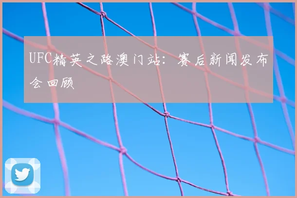 UFC精英之路澳门站:赛后新闻发布会回顾