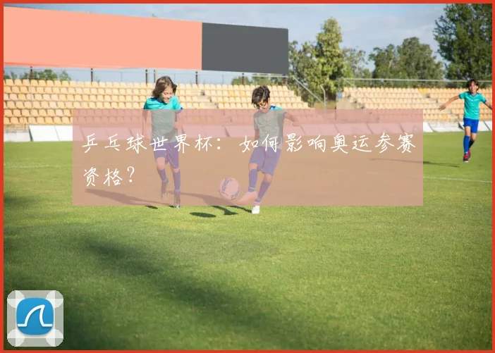 乒乓球世界杯:如何影响奥运参赛资格?