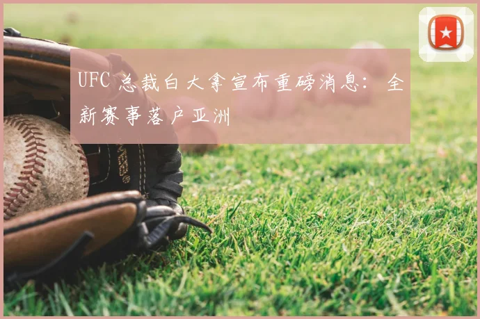 UFC 总裁白大拿宣布重磅消息:全新赛事落户亚洲