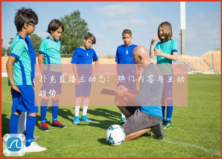扑克直播主动态:热门内容与互动趋势