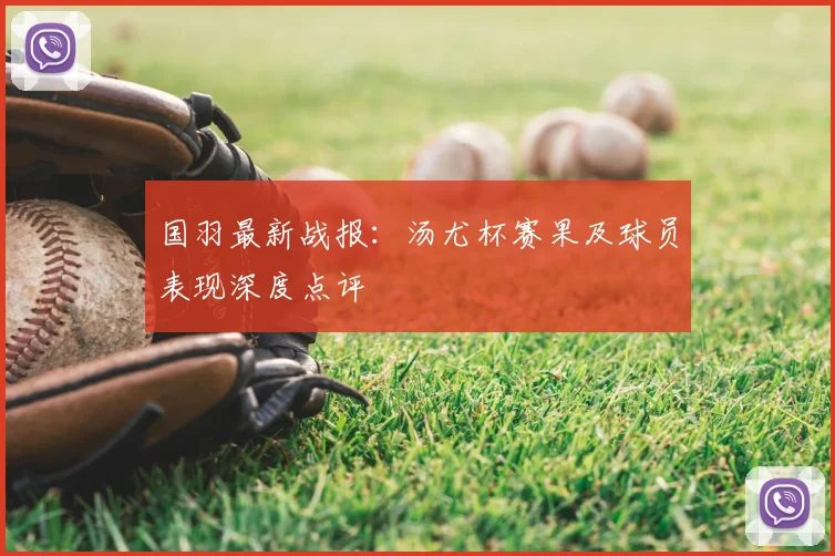 国羽最新战报：汤尤杯赛果及球员表现深度点评