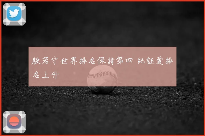 殷若宁世界排名保持第四 纪钰爱排名上升