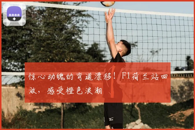 惊心动魄的弯道漂移！F1荷兰站回放，感受橙色浪潮