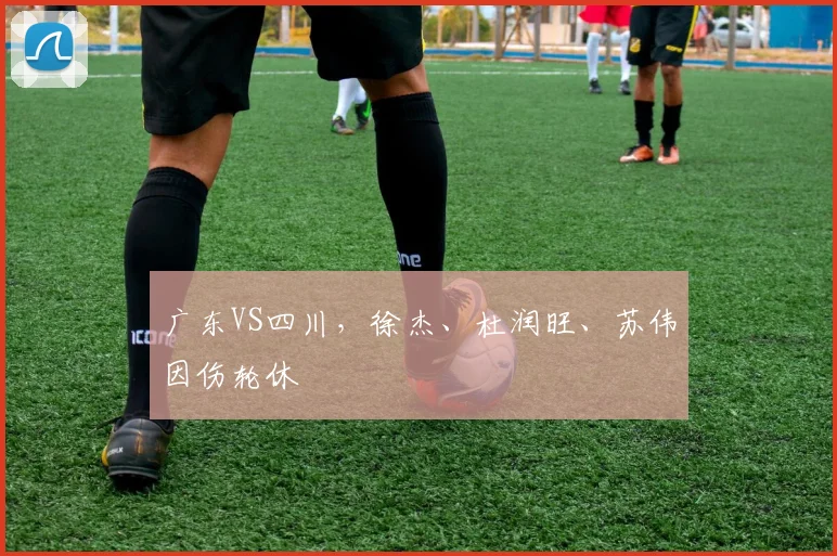 广东VS四川,徐杰、杜润旺、苏伟因伤轮休