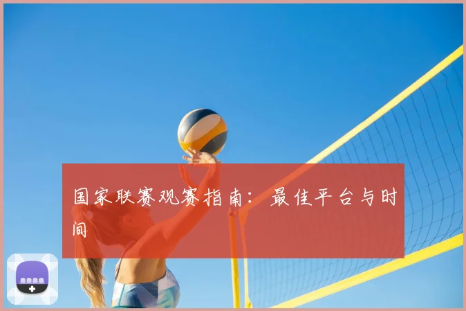 国家联赛观赛指南：最佳平台与时间
