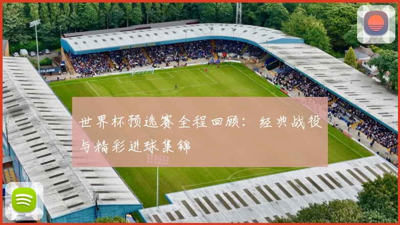 世界杯预选赛全程回顾:经典战役与精彩进球集锦
