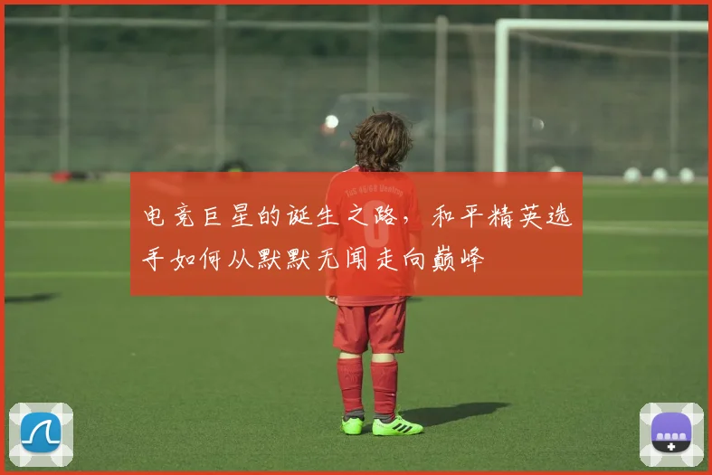 电竞巨星的诞生之路,和平精英选手如何从默默无闻走向巅峰