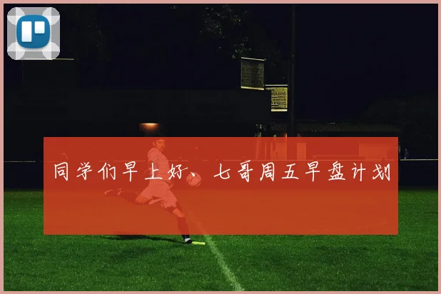 同学们早上好、七哥周五早盘计划