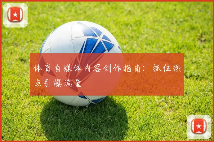 体育自媒体内容创作指南：抓住热点引爆流量