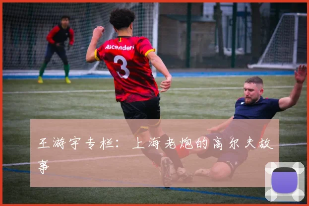 王游宇专栏:上海老炮的高尔夫故事