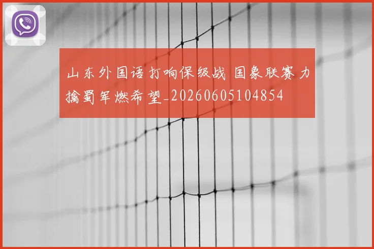 山东外国语打响保级战 国象联赛力擒蜀军燃希望_20260605104854