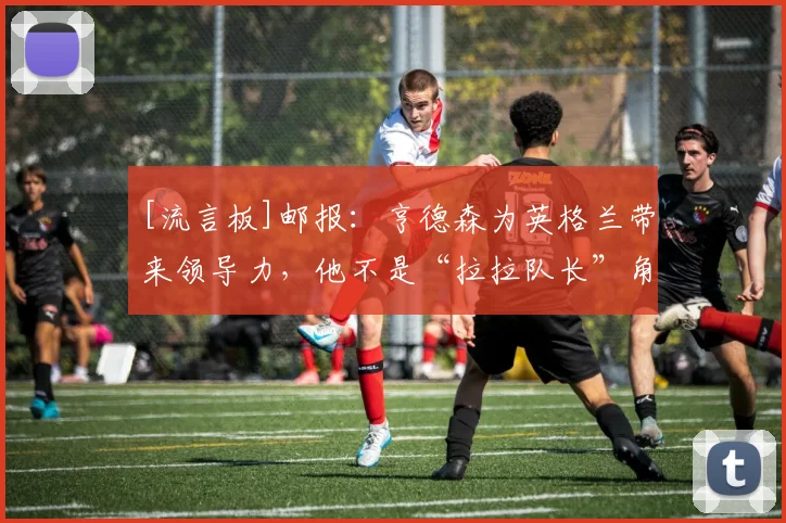 [流言板]邮报：亨德森为英格兰带来领导力，他不是“拉拉队长”角色