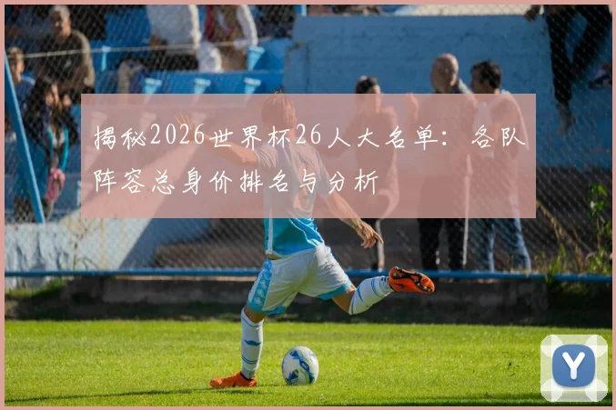 揭秘2026世界杯26人大名单:各队阵容总身价排名与分析