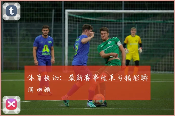 体育快讯:最新赛事结果与精彩瞬间回顾