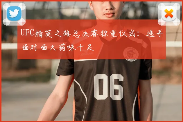 UFC精英之路总决赛称重仪式:选手面对面火药味十足