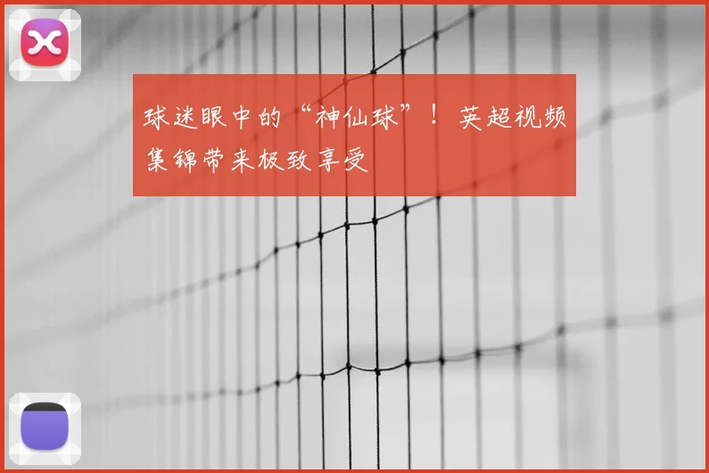 球迷眼中的“神仙球”!英超视频集锦带来极致享受