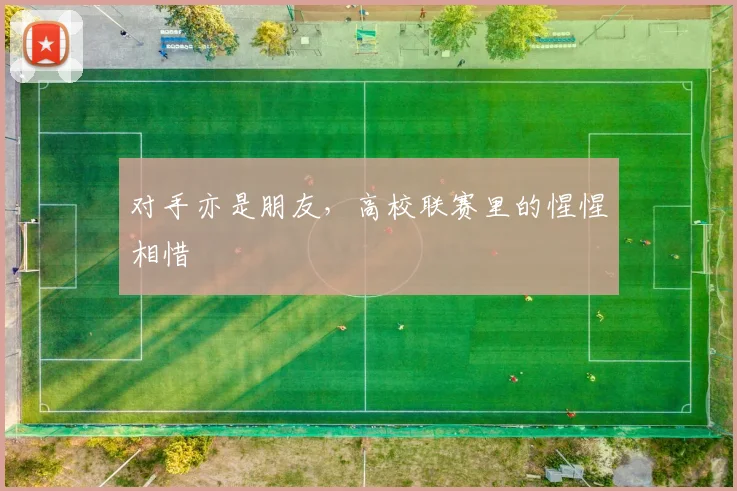 对手亦是朋友,高校联赛里的惺惺相惜