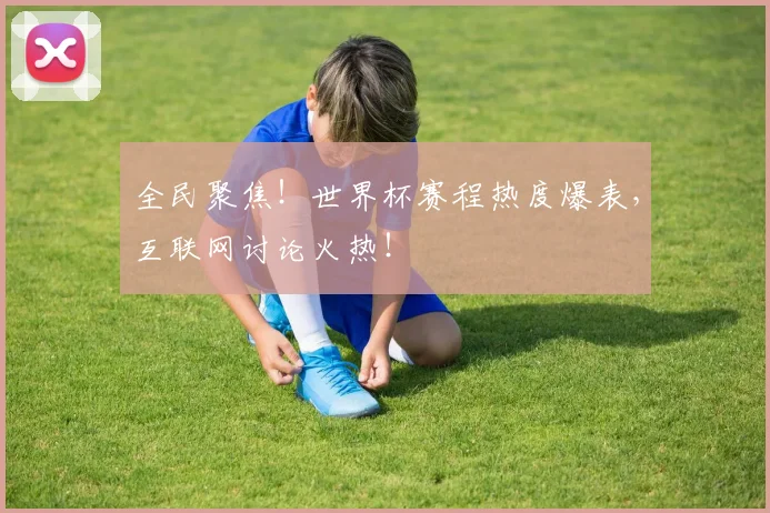 全民聚焦！世界杯赛程热度爆表，互联网讨论火热！