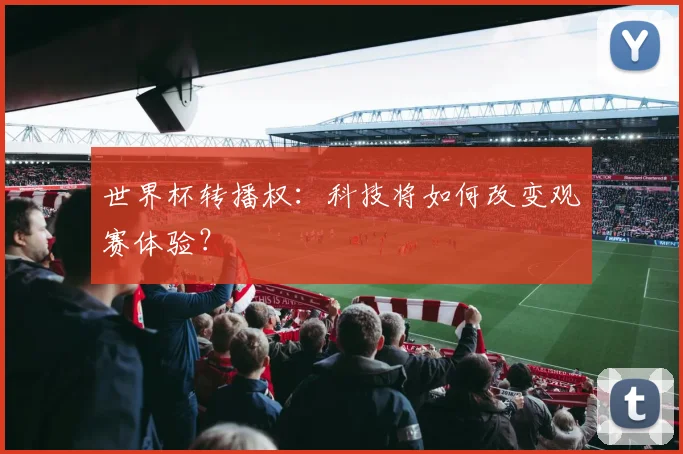 世界杯转播权:科技将如何改变观赛体验?